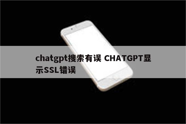 chatgpt搜索有误 CHATGPT显示SSL错误