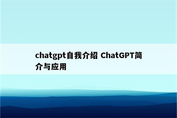chatgpt自我介绍 ChatGPT简介与应用