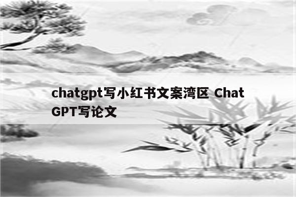chatgpt写小红书文案湾区 ChatGPT写论文