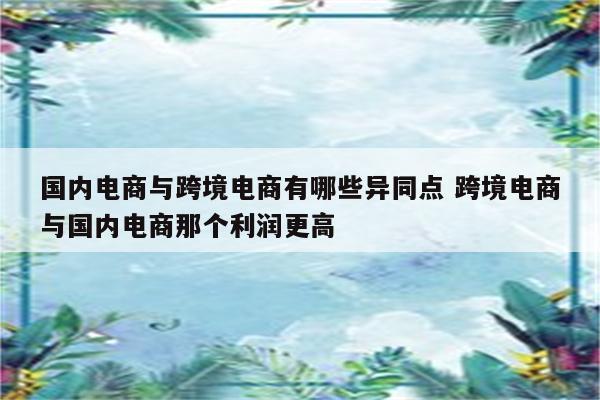 国内电商与跨境电商有哪些异同点 跨境电商与国内电商那个利润更高