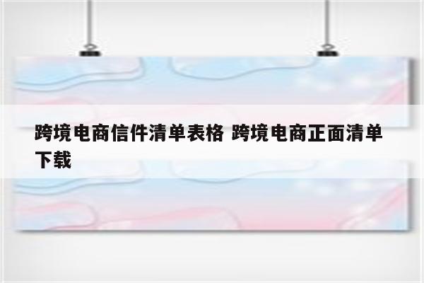 跨境电商信件清单表格 跨境电商正面清单 下载