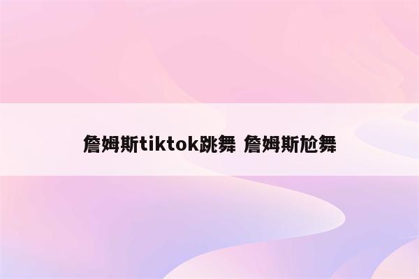 詹姆斯tiktok跳舞 詹姆斯尬舞