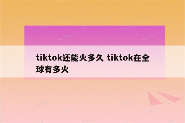tiktok还能火多久 tiktok在全球有多火