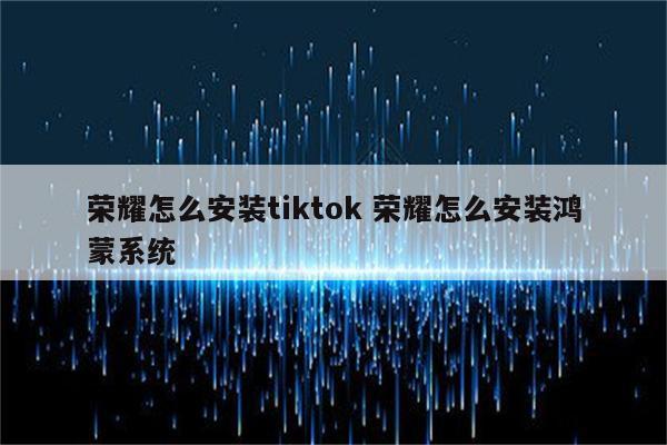 荣耀怎么安装tiktok 荣耀怎么安装鸿蒙系统