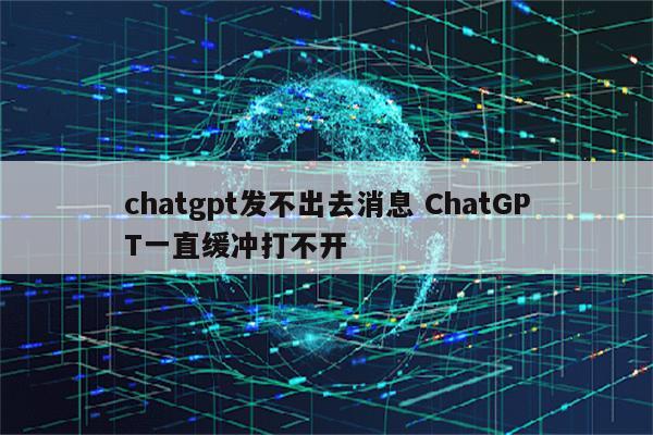 chatgpt发不出去消息 ChatGPT一直缓冲打不开