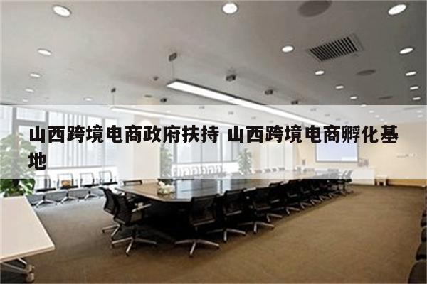 山西跨境电商政府扶持 山西跨境电商孵化基地