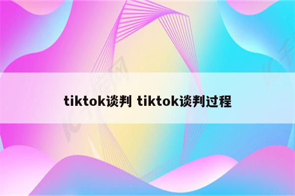 tiktok谈判 tiktok谈判过程