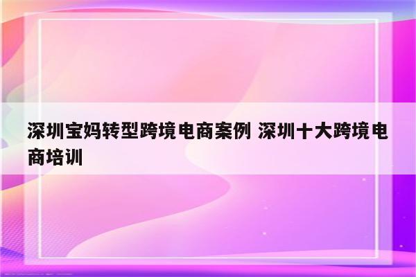 深圳宝妈转型跨境电商案例 深圳十大跨境电商培训