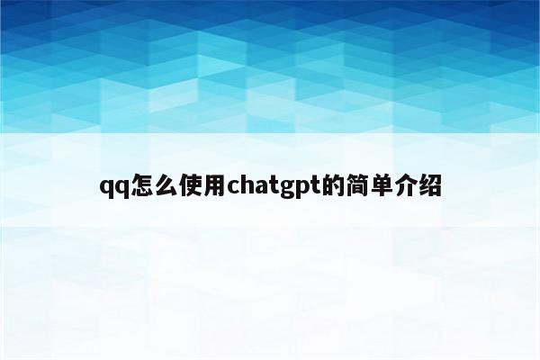 qq怎么使用chatgpt的简单介绍