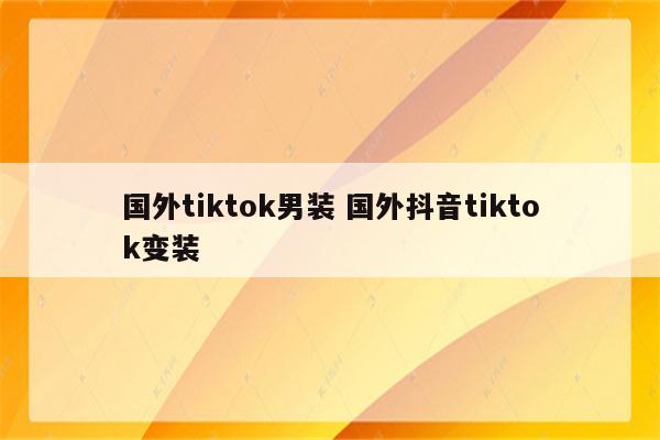 国外tiktok男装 国外抖音tiktok变装