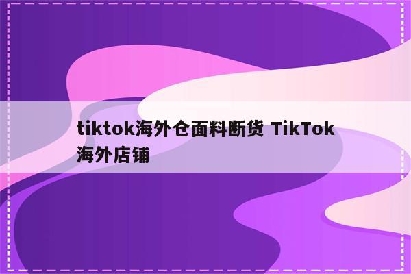 tiktok海外仓面料断货 TikTok海外店铺