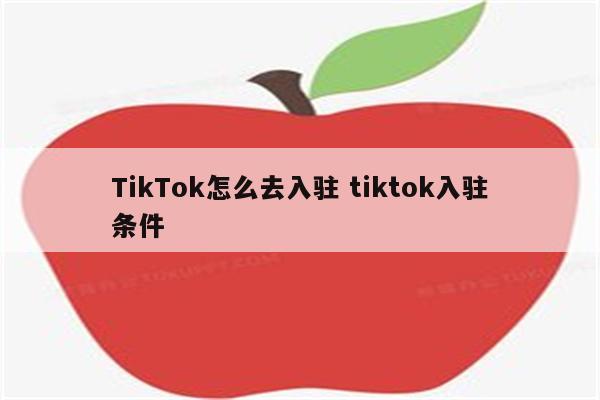 TikTok怎么去入驻 tiktok入驻条件