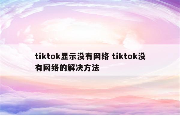 tiktok显示没有网络 tiktok没有网络的解决方法