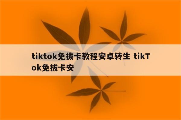 tiktok免拔卡教程安卓转生 tikTok免拔卡安