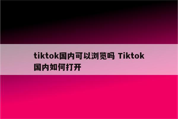 tiktok国内可以浏览吗 Tiktok国内如何打开