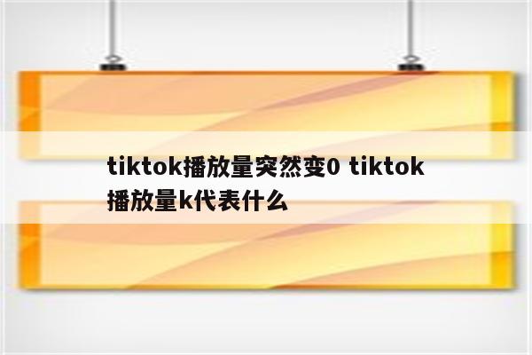 tiktok播放量突然变0 tiktok播放量k代表什么