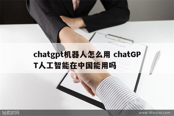 chatgpt机器人怎么用 chatGPT人工智能在中国能用吗