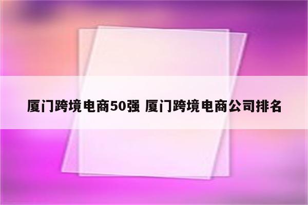 厦门跨境电商50强 厦门跨境电商公司排名