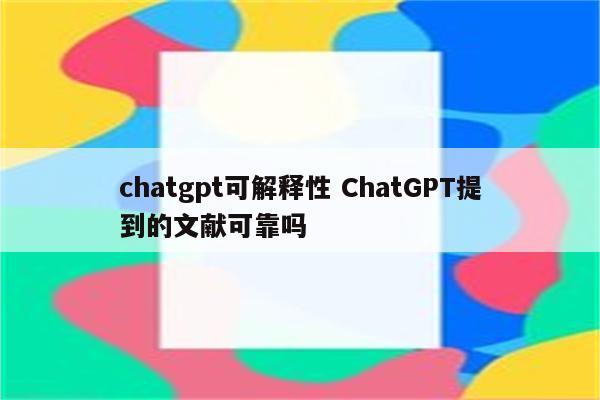 chatgpt可解释性 ChatGPT提到的文献可靠吗
