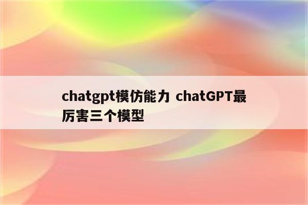 chatgpt模仿能力 chatGPT最厉害三个模型