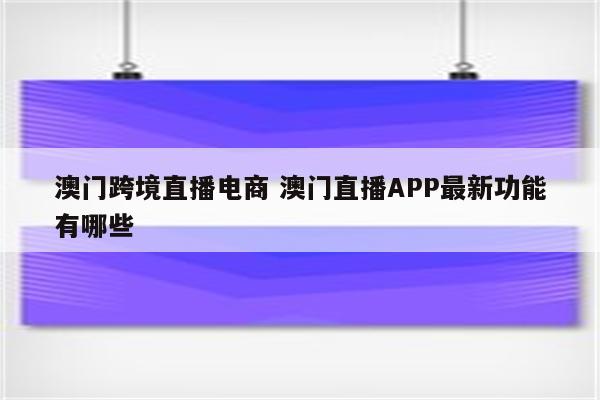 澳门跨境直播电商 澳门直播APP最新功能有哪些