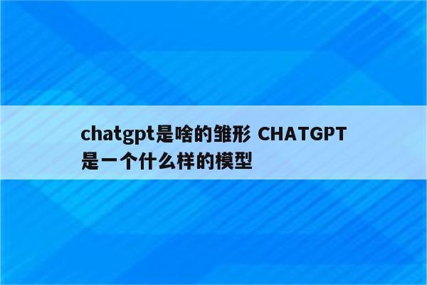chatgpt是啥的雏形 CHATGPT是一个什么样的模型