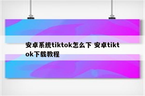 安卓系统tiktok怎么下 安卓tiktok下载教程