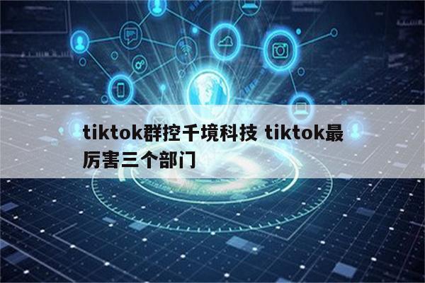 tiktok群控千境科技 tiktok最厉害三个部门