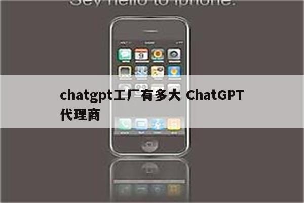 chatgpt工厂有多大 ChatGPT代理商
