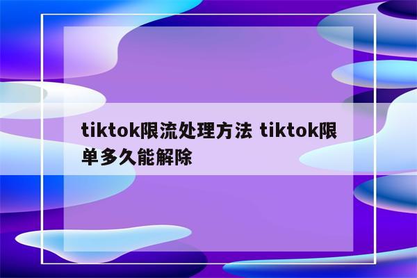 tiktok限流处理方法 tiktok限单多久能解除