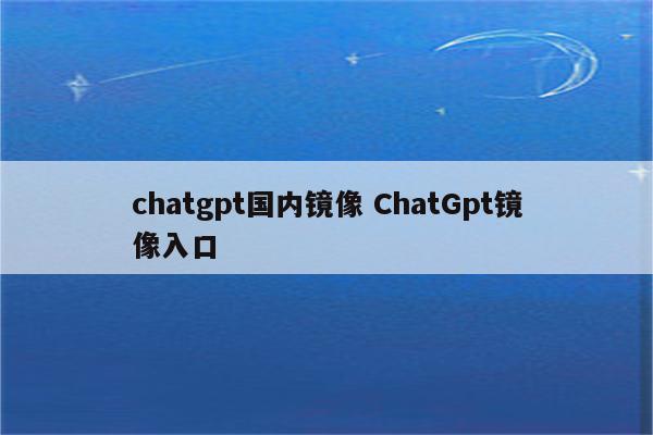 chatgpt国内镜像 ChatGpt镜像入口
