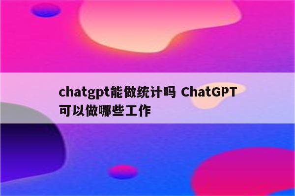 chatgpt能做统计吗 ChatGPT可以做哪些工作