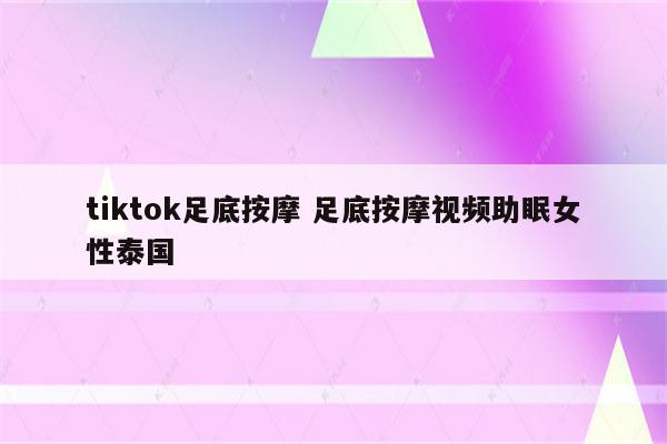 tiktok足底按摩 足底按摩视频助眠女性泰国