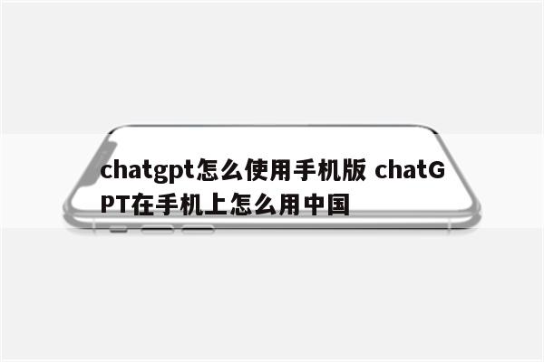 chatgpt怎么使用手机版 chatGPT在手机上怎么用中国