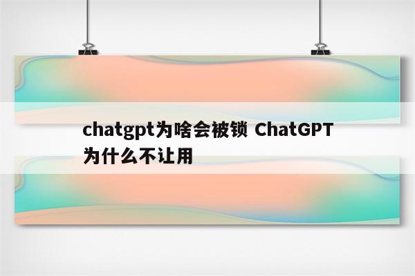 chatgpt为啥会被锁 ChatGPT为什么不让用