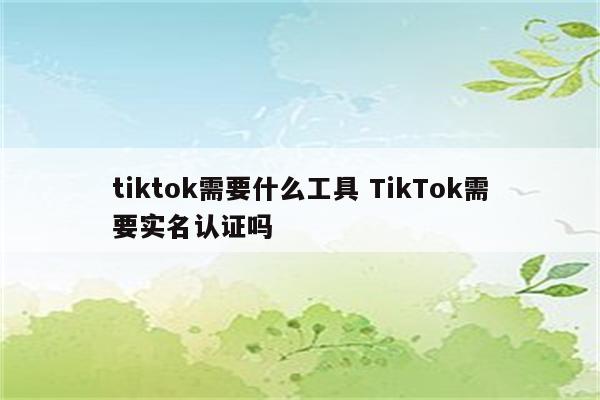 tiktok需要什么工具 TikTok需要实名认证吗