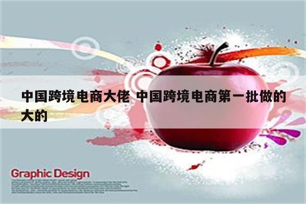 中国跨境电商大佬 中国跨境电商第一批做的大的