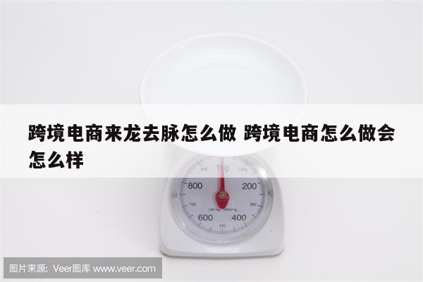 跨境电商来龙去脉怎么做 跨境电商怎么做会怎么样