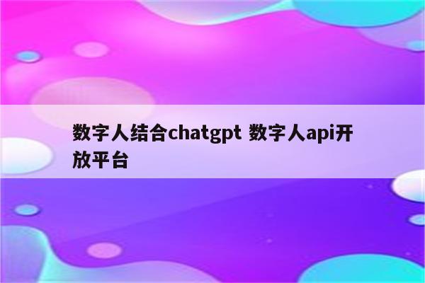 数字人结合chatgpt 数字人api开放平台