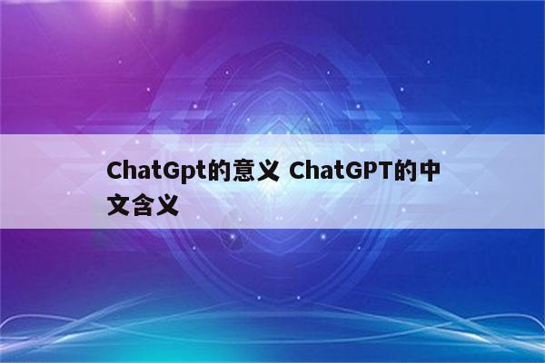ChatGpt的意义 ChatGPT的中文含义