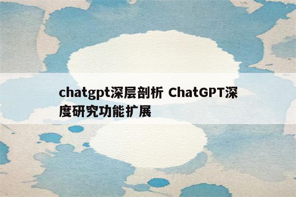 chatgpt深层剖析 ChatGPT深度研究功能扩展