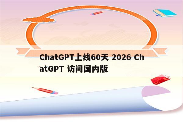 ChatGPT上线60天 2026 ChatGPT 访问国内版