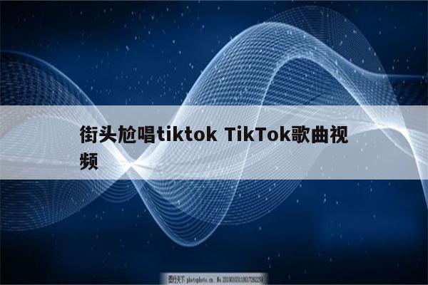 街头尬唱tiktok TikTok歌曲视频