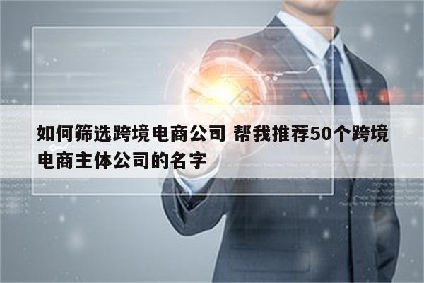 如何筛选跨境电商公司 帮我推荐50个跨境电商主体公司的名字