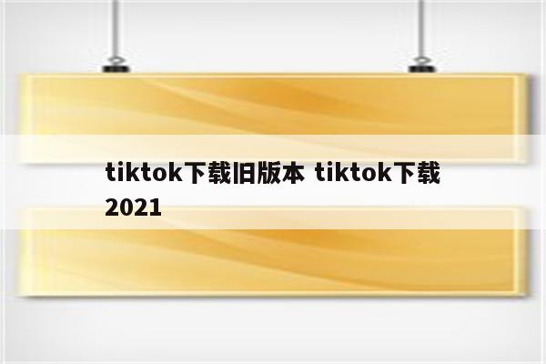 tiktok下载旧版本 tiktok下载2021