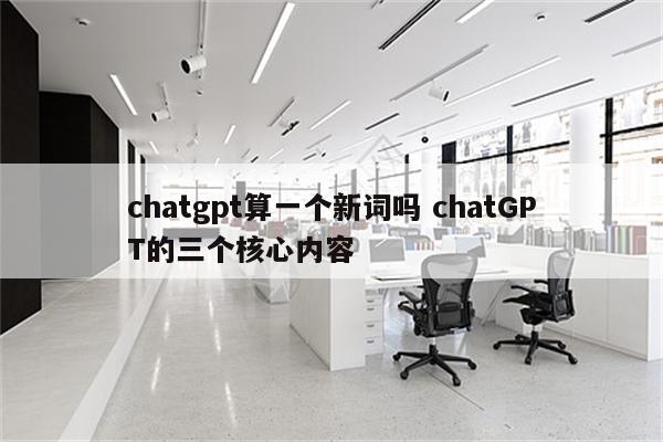 chatgpt算一个新词吗 chatGPT的三个核心内容