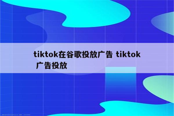 tiktok在谷歌投放广告 tiktok 广告投放