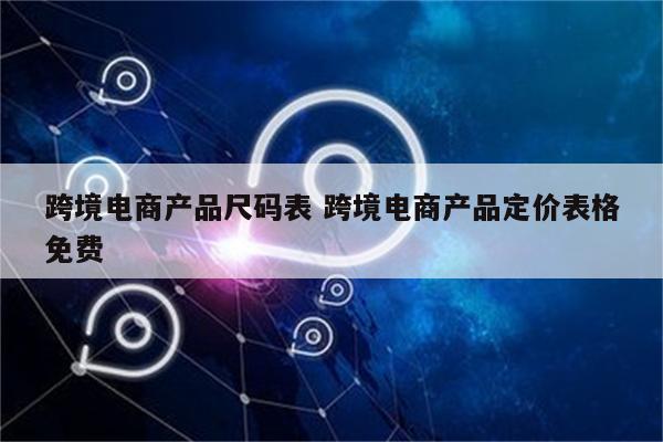 跨境电商产品尺码表 跨境电商产品定价表格免费