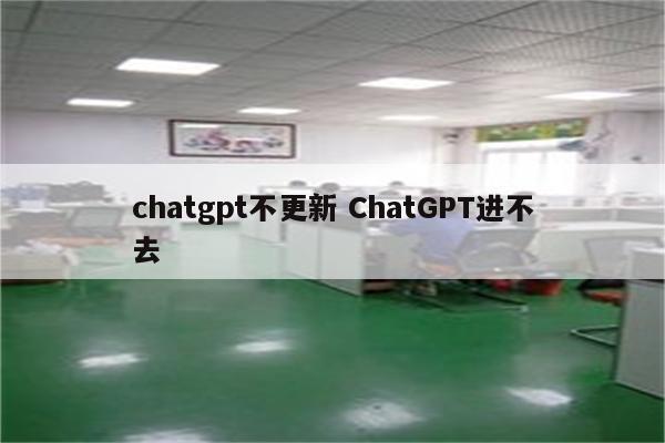 chatgpt不更新 ChatGPT进不去