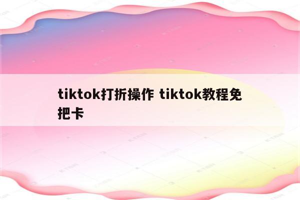 tiktok打折操作 tiktok教程免把卡